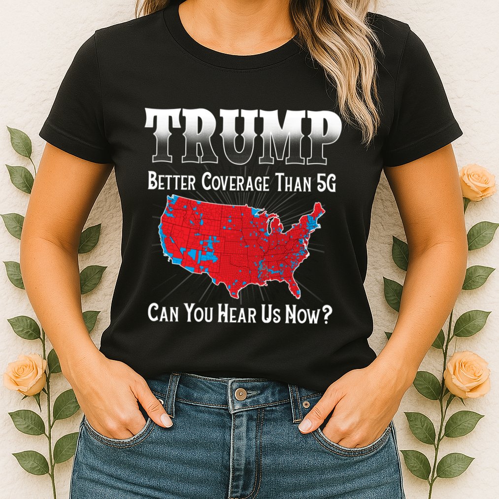 Trump Better Coverage Than 5g Can You Hear Us Now Politics Womens T-Shirt