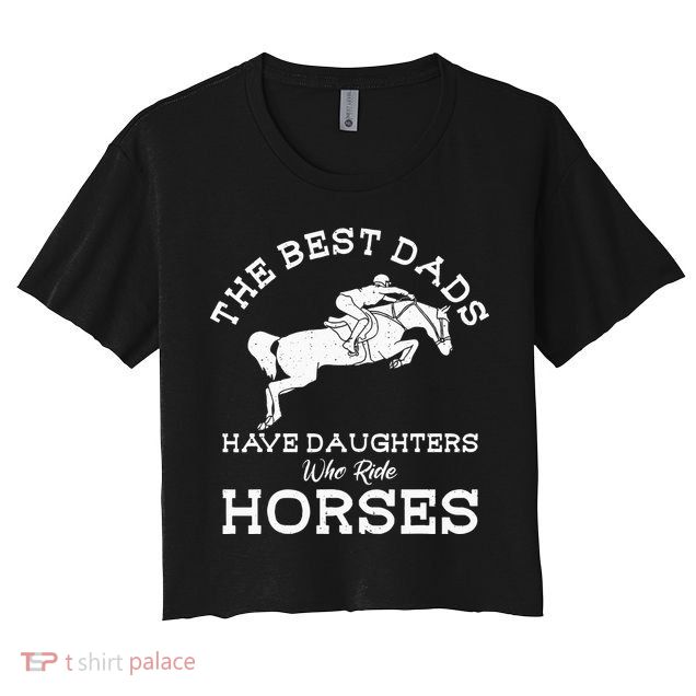 The Best Dads Have Daughters Who Ride Horses Horse Lover Crop Top