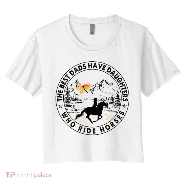 The Best Dads Have Daughters Who Ride Horses Crop Top