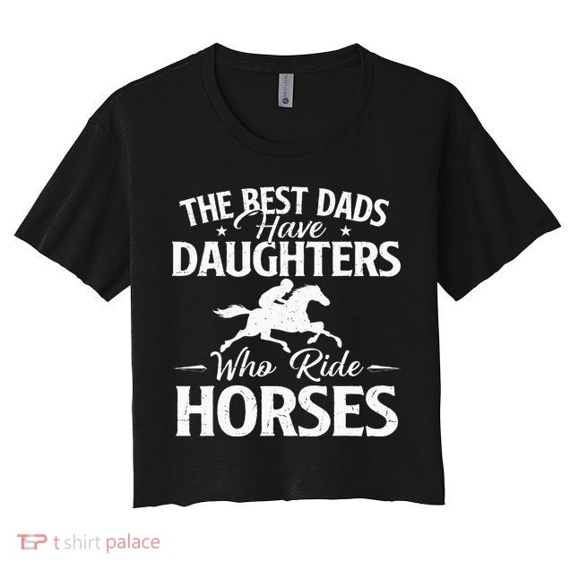 The Best Dads Have Daughters Who Ride Horses Horse Lover Crop Top