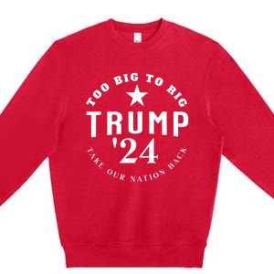 Too Big To Rig Trump 2024 Election Take Our Nation Back Premium Crewneck Sweatshirt