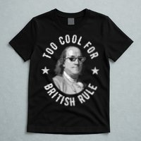 Too Cool For British Rule Funny Ben Benjamin Franklin 4th Of July T-Shirt