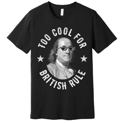 Too Cool For British Rule Funny Ben Benjamin Franklin 4th Of July Premium T-Shirt