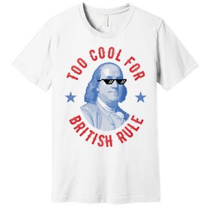 Too Cool For British Rule Funny Ben Benjamin Franklin 4th Of July Premium T-Shirt