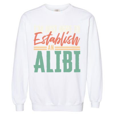 True Crime Im Just Here To Establish An Alibi Funny Gift Garment-Dyed Sweatshirt