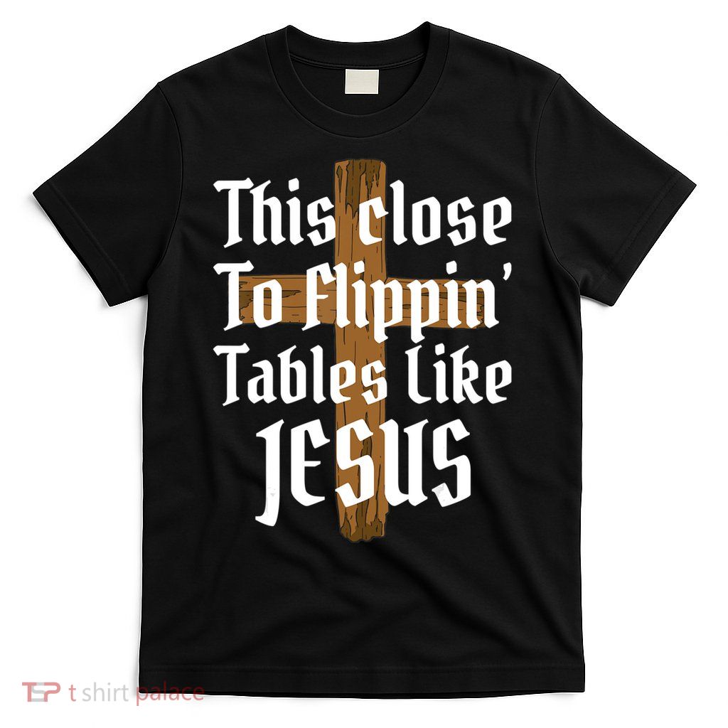 This Close To Flippin' Tables Like Jesus T-Shirt