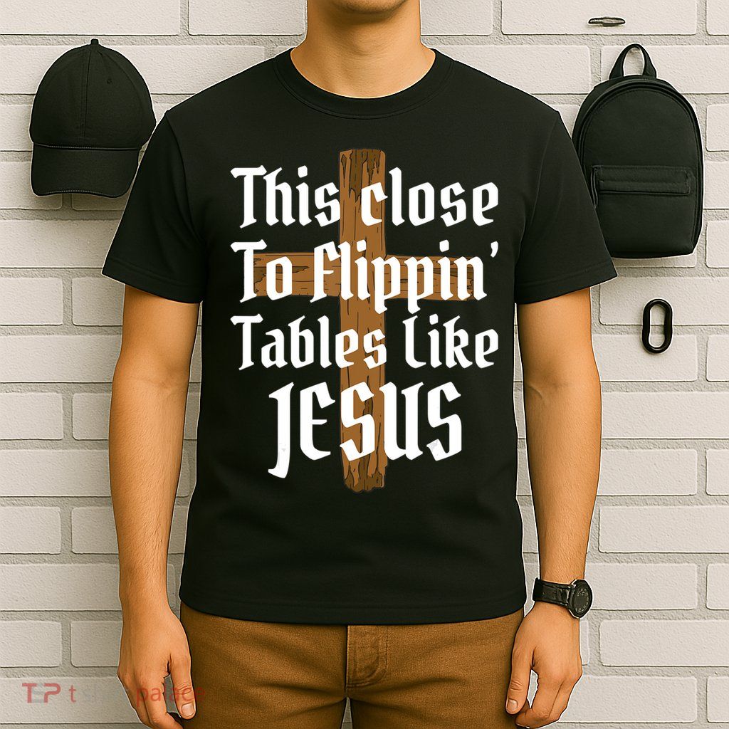 This Close To Flippin' Tables Like Jesus T-Shirt