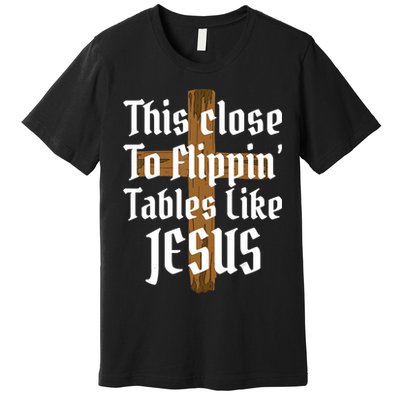 This Close To Flippin' Tables Like Jesus Premium T-Shirt