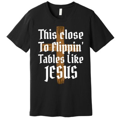 This Close To Flippin' Tables Like Jesus Premium T-Shirt