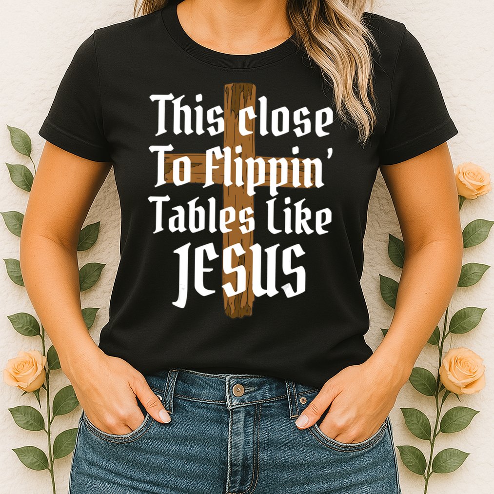 This Close To Flippin' Tables Like Jesus Womens T-Shirt