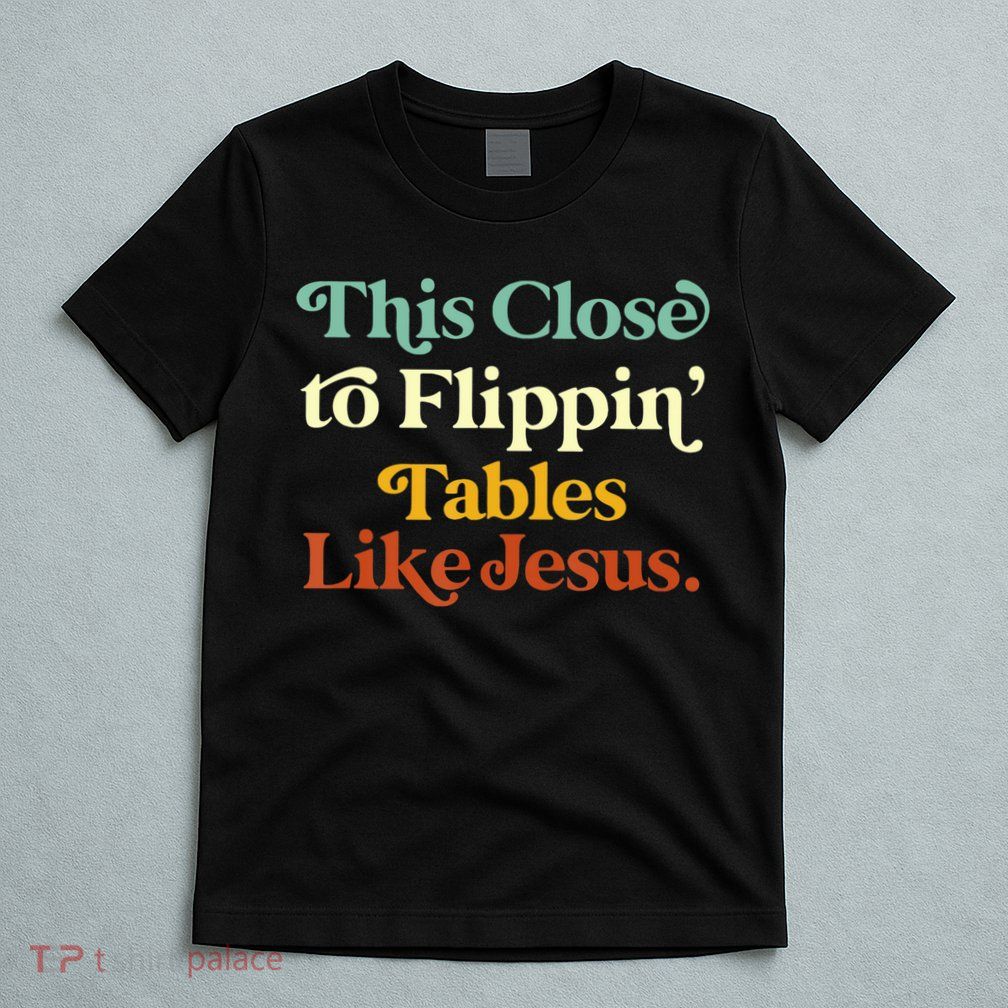 This Close To Flippin' Tables Like Jesus T-Shirt
