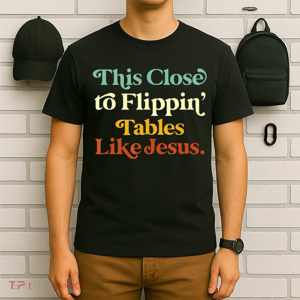 This Close To Flippin' Tables Like Jesus T-Shirt