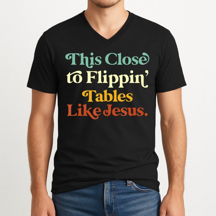 This Close To Flippin' Tables Like Jesus V-Neck T-Shirt