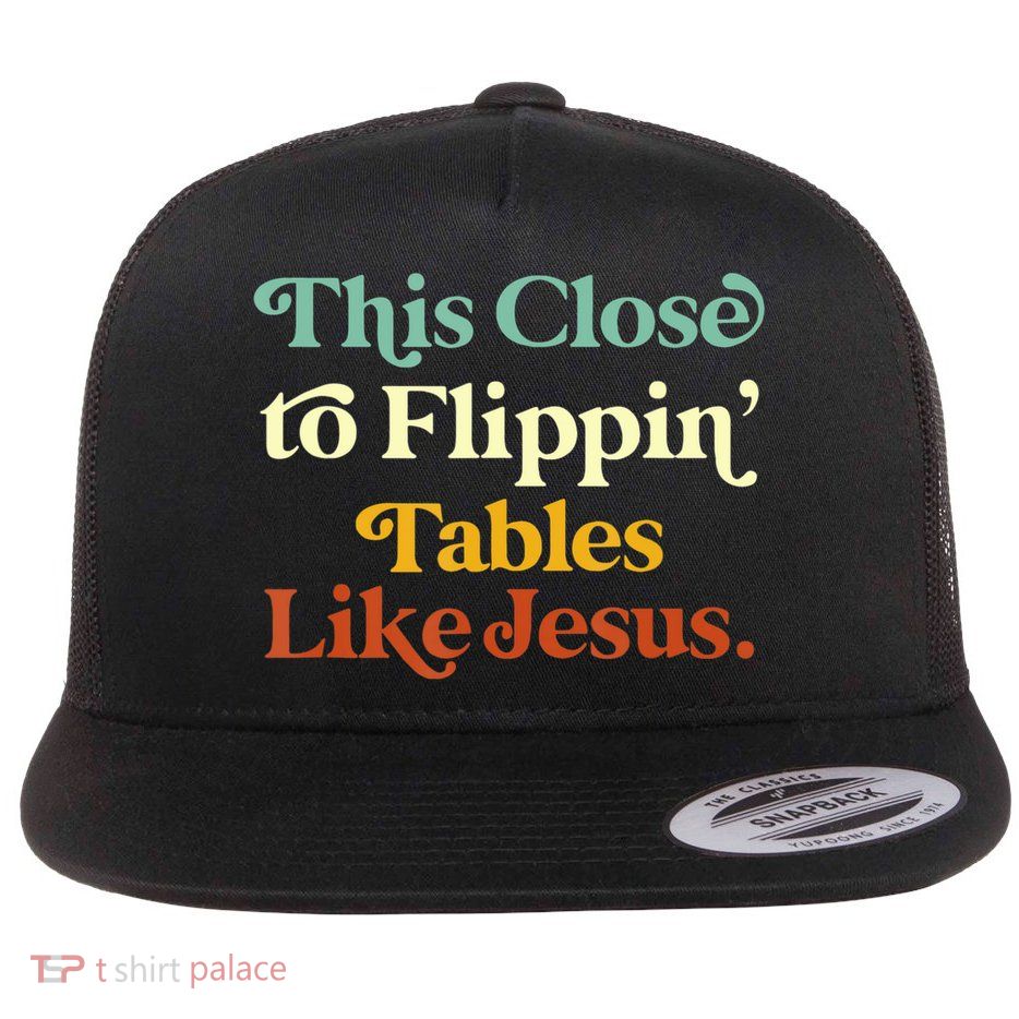 This Close To Flippin' Tables Like Jesus Flatbill Hat