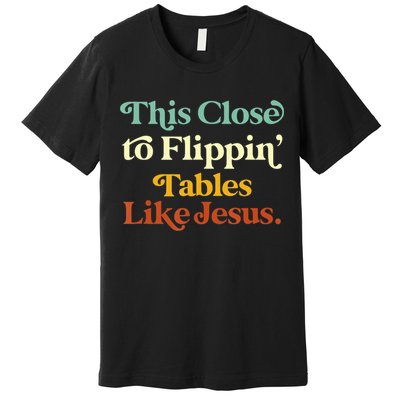 This Close To Flippin' Tables Like Jesus Premium T-Shirt