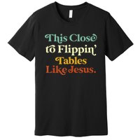 This Close To Flippin' Tables Like Jesus Premium T-Shirt