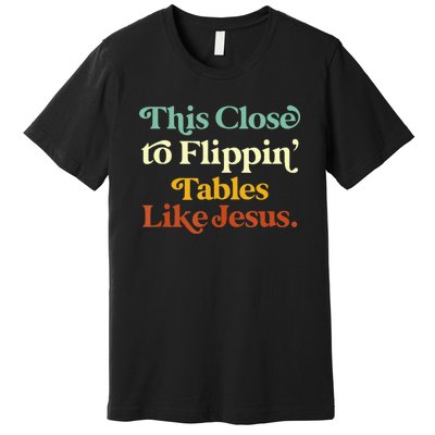 This Close To Flippin' Tables Like Jesus Premium T-Shirt