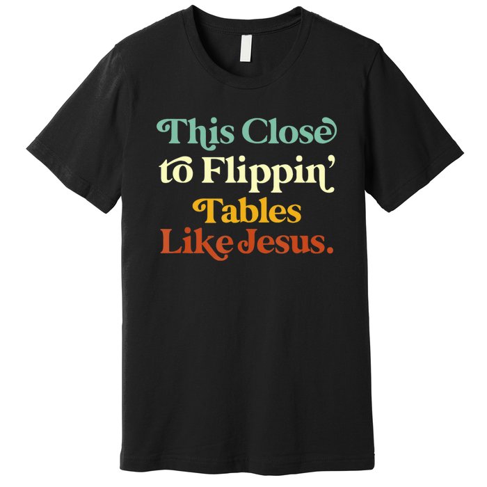 This Close To Flippin' Tables Like Jesus Premium T-Shirt