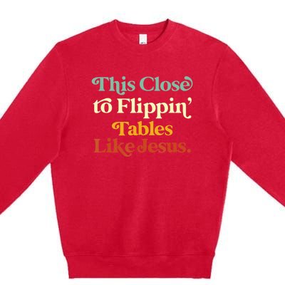 This Close To Flippin' Tables Like Jesus Premium Crewneck Sweatshirt