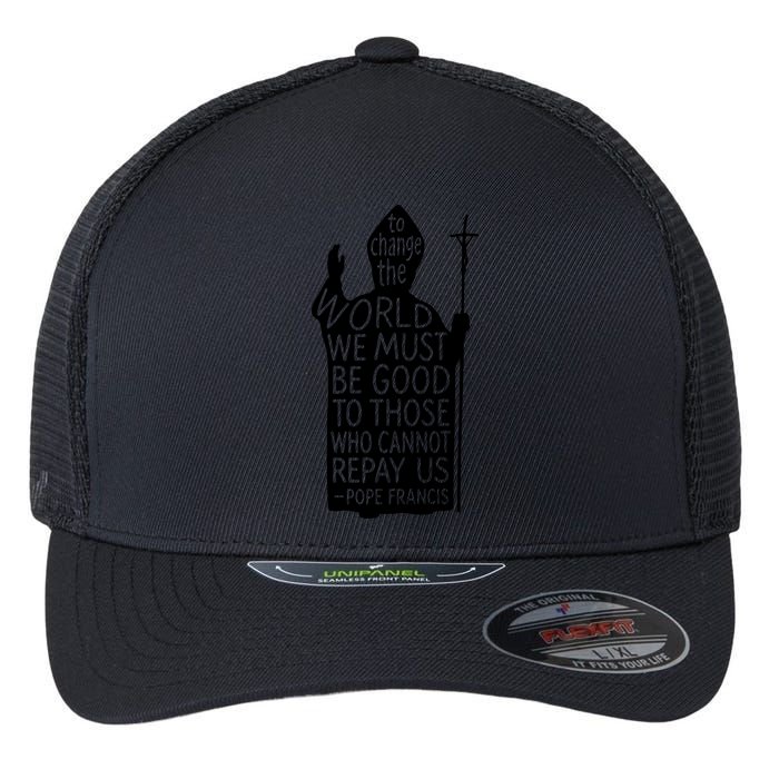 To Change The World We Must Be Good To Those Who Cannot Repay Us  Rest In Peace Pope Francis Flexfit Unipanel Trucker Cap