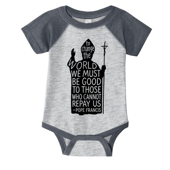 To Change The World We Must Be Good To Those Who Cannot Repay Us  Rest In Peace Pope Francis Infant Baby Jersey Bodysuit