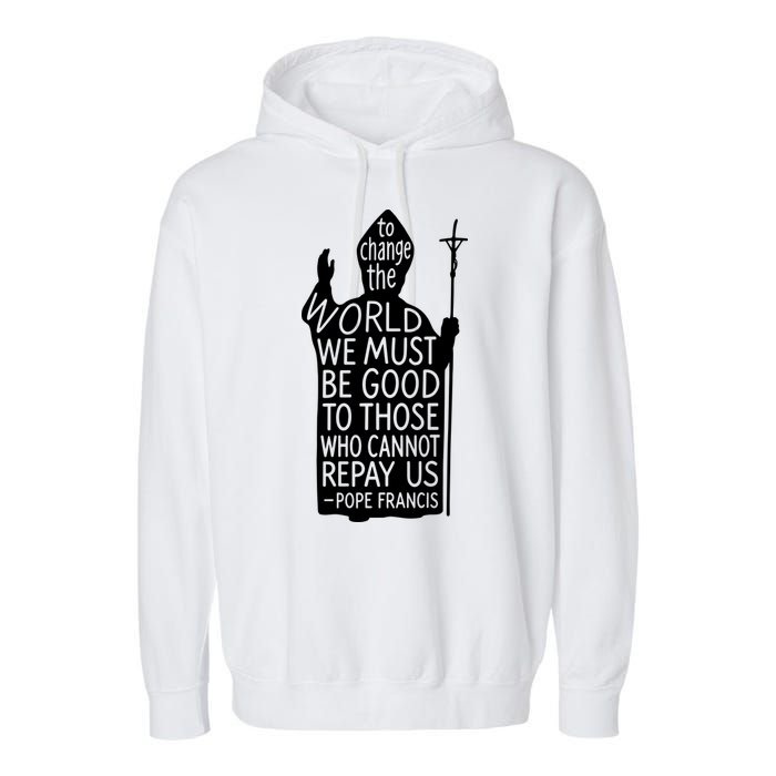 To Change The World We Must Be Good To Those Who Cannot Repay Us  Rest In Peace Pope Francis Garment-Dyed Fleece Hoodie