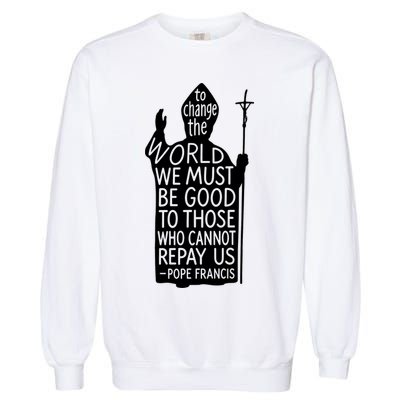 To Change The World We Must Be Good To Those Who Cannot Repay Us  Rest In Peace Pope Francis Garment-Dyed Sweatshirt