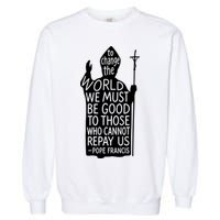 To Change The World We Must Be Good To Those Who Cannot Repay Us  Rest In Peace Pope Francis Garment-Dyed Sweatshirt