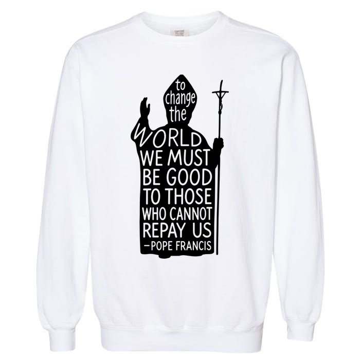 To Change The World We Must Be Good To Those Who Cannot Repay Us  Rest In Peace Pope Francis Garment-Dyed Sweatshirt