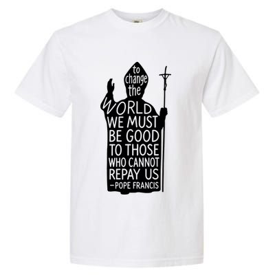 To Change The World We Must Be Good To Those Who Cannot Repay Us  Rest In Peace Pope Francis Garment-Dyed Heavyweight T-Shirt