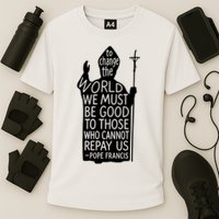 To Change The World We Must Be Good To Those Who Cannot Repay Us  Rest In Peace Pope Francis Performance Shirt