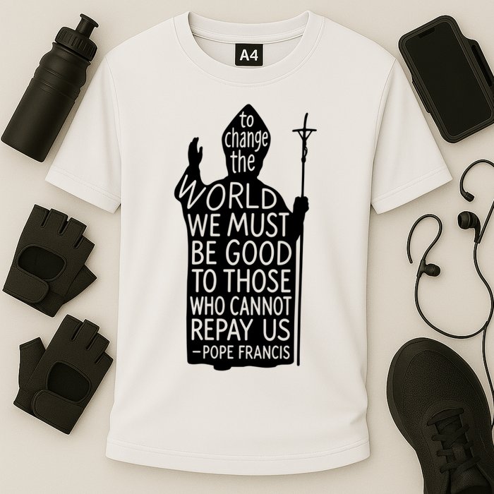 To Change The World We Must Be Good To Those Who Cannot Repay Us  Rest In Peace Pope Francis Performance Shirt