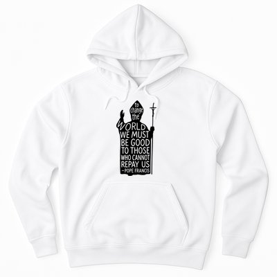To Change The World We Must Be Good To Those Who Cannot Repay Us  Rest In Peace Pope Francis Hoodie