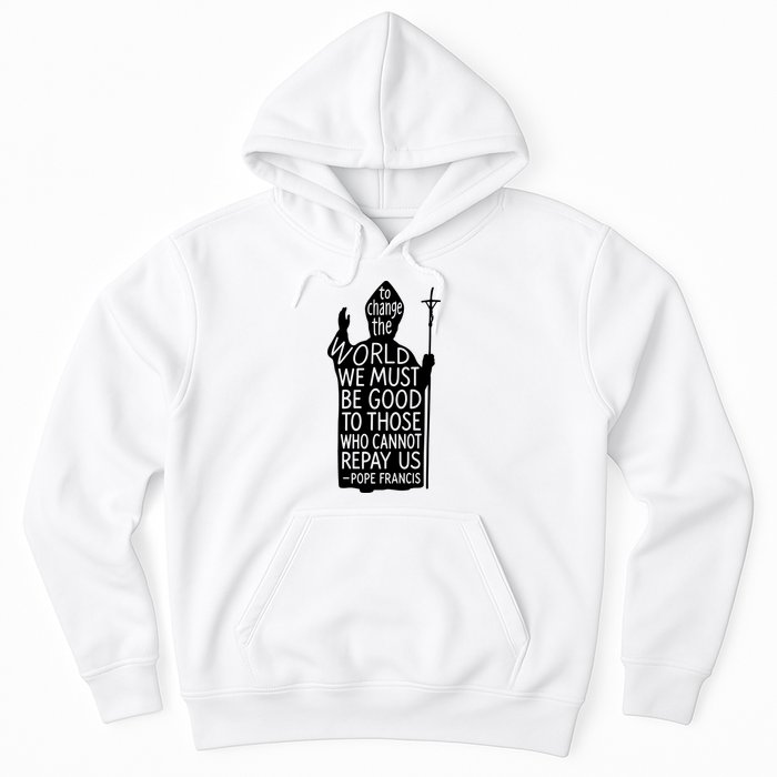 To Change The World We Must Be Good To Those Who Cannot Repay Us  Rest In Peace Pope Francis Hoodie