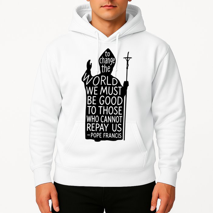 To Change The World We Must Be Good To Those Who Cannot Repay Us  Rest In Peace Pope Francis Hoodie