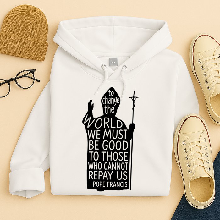 To Change The World We Must Be Good To Those Who Cannot Repay Us  Rest In Peace Pope Francis Hoodie