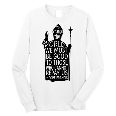 To Change The World We Must Be Good To Those Who Cannot Repay Us  Rest In Peace Pope Francis Long Sleeve Shirt