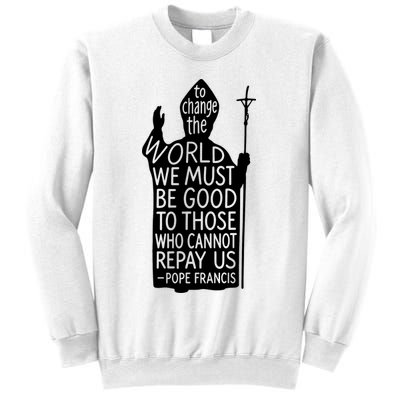 To Change The World We Must Be Good To Those Who Cannot Repay Us  Rest In Peace Pope Francis Sweatshirt