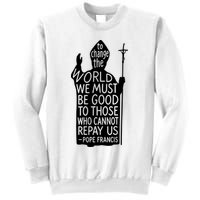 To Change The World We Must Be Good To Those Who Cannot Repay Us  Rest In Peace Pope Francis Sweatshirt