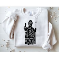 To Change The World We Must Be Good To Those Who Cannot Repay Us  Rest In Peace Pope Francis Sweatshirt