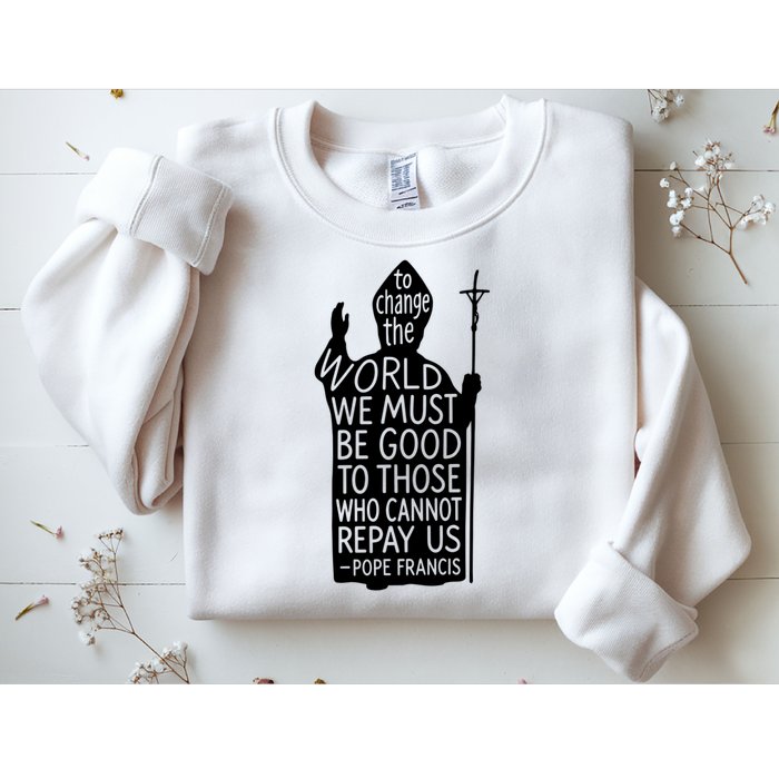 To Change The World We Must Be Good To Those Who Cannot Repay Us  Rest In Peace Pope Francis Sweatshirt