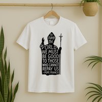 To Change The World We Must Be Good To Those Who Cannot Repay Us  Rest In Peace Pope Francis T-Shirt