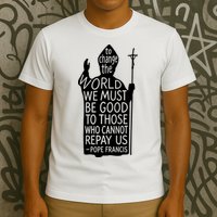 To Change The World We Must Be Good To Those Who Cannot Repay Us  Rest In Peace Pope Francis T-Shirt