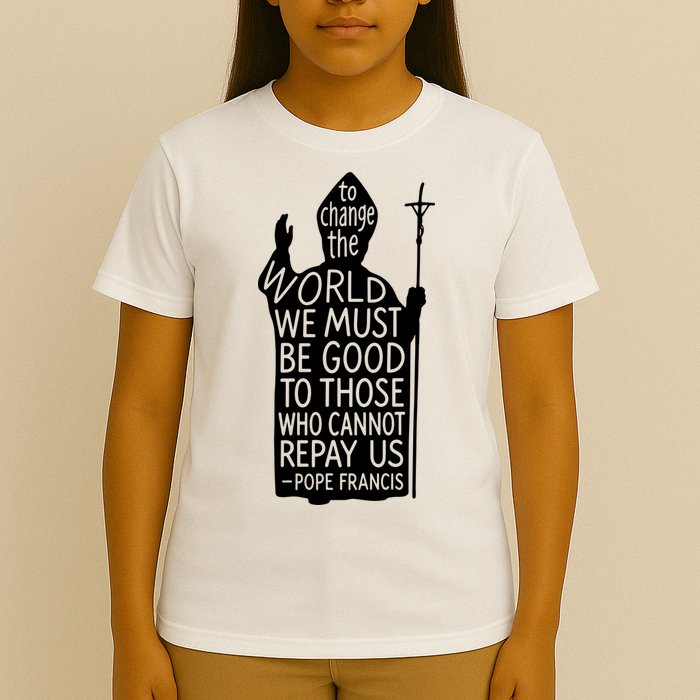 To Change The World We Must Be Good To Those Who Cannot Repay Us  Rest In Peace Pope Francis T-Shirt