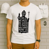 To Change The World We Must Be Good To Those Who Cannot Repay Us  Rest In Peace Pope Francis T-Shirt