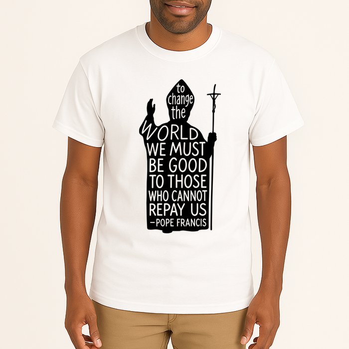 To Change The World We Must Be Good To Those Who Cannot Repay Us  Rest In Peace Pope Francis Tall T-Shirt