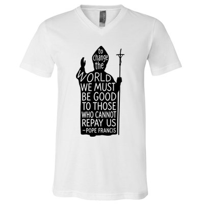 To Change The World We Must Be Good To Those Who Cannot Repay Us  Rest In Peace Pope Francis V-Neck T-Shirt