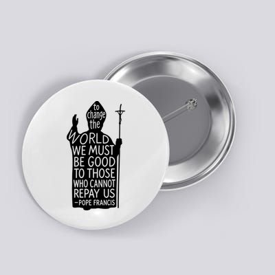 To Change The World We Must Be Good To Those Who Cannot Repay Us  Rest In Peace Pope Francis Button