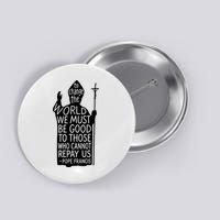 To Change The World We Must Be Good To Those Who Cannot Repay Us  Rest In Peace Pope Francis Button
