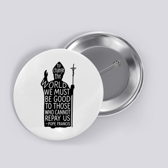 To Change The World We Must Be Good To Those Who Cannot Repay Us  Rest In Peace Pope Francis Button